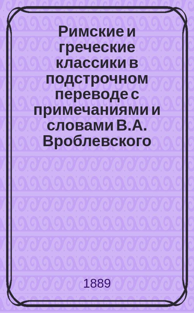 Римские и греческие классики в подстрочном переводе с примечаниями и словами В.А. Вроблевского : I-