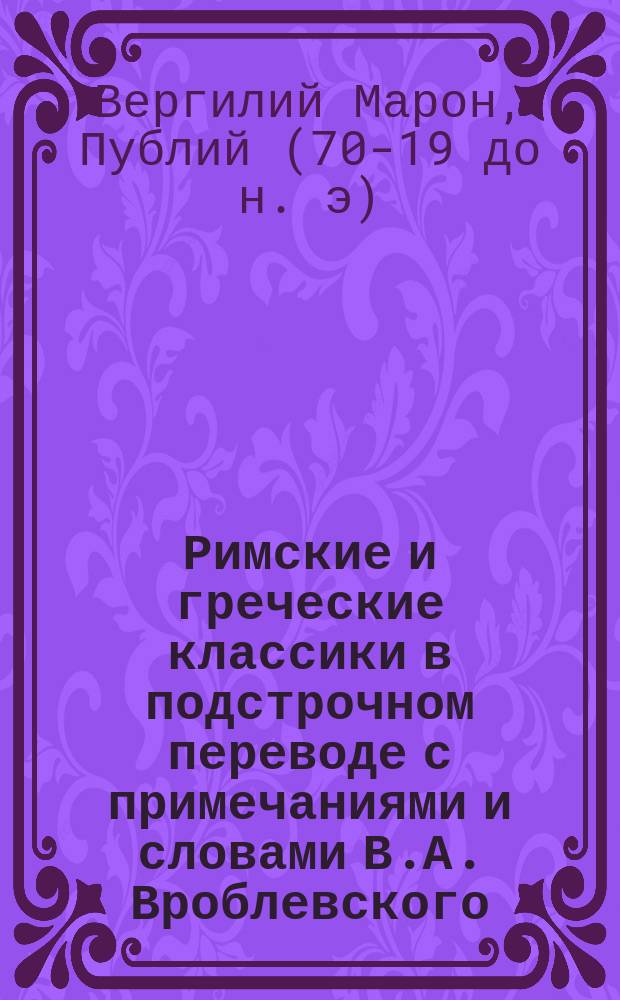 Римские и греческие классики в подстрочном переводе с примечаниями и словами В.А. Вроблевского : I-. IV : Энеида