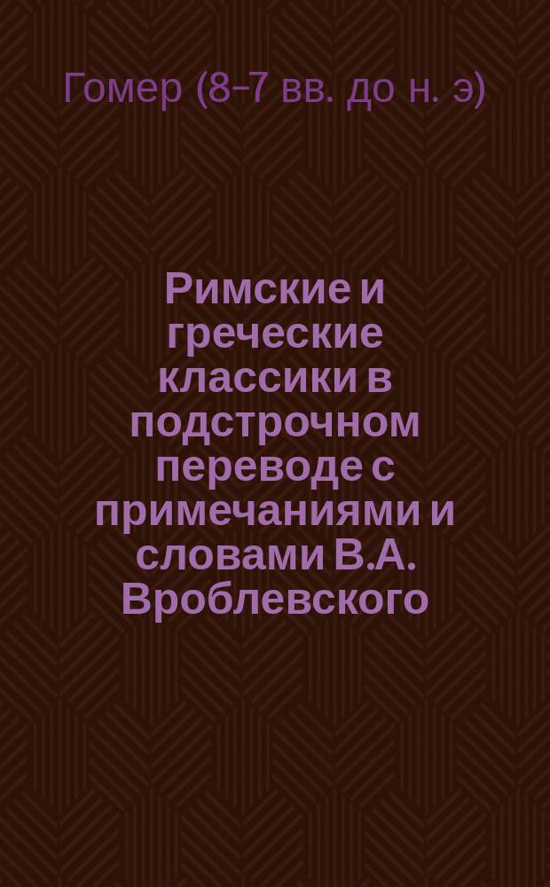 Римские и греческие классики в подстрочном переводе с примечаниями и словами В.А. Вроблевского : I-. VII : Одиссея