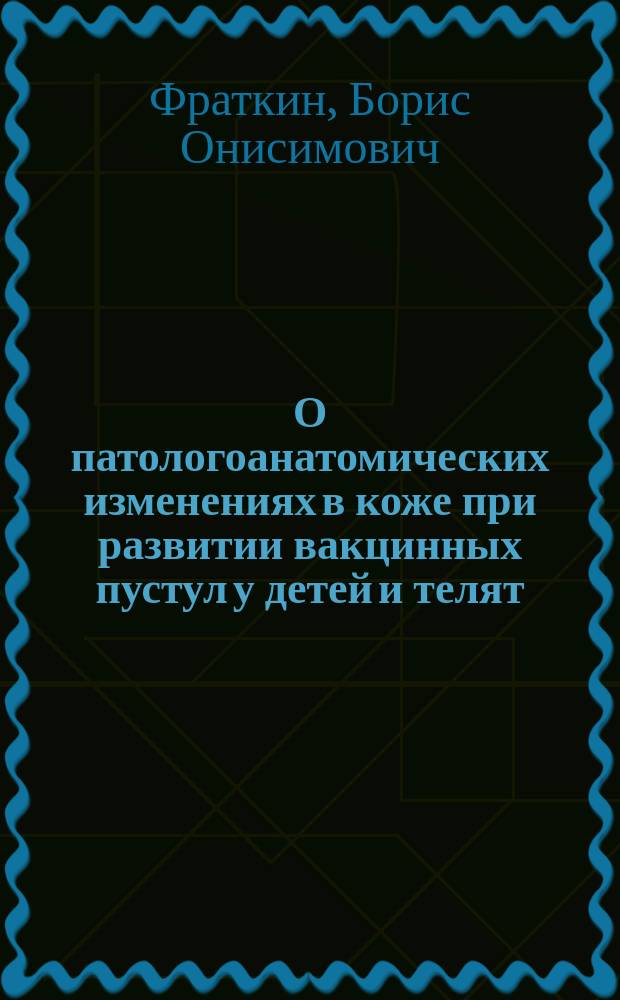 О патологоанатомических изменениях в коже при развитии вакцинных пустул у детей и телят : Дисс. на степень д-ра мед. младш. судового врача Фраткина