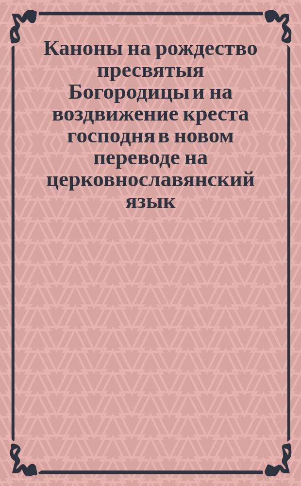 Каноны на рождество пресвятыя Богородицы и на воздвижение креста господня в новом переводе на церковнославянский язык