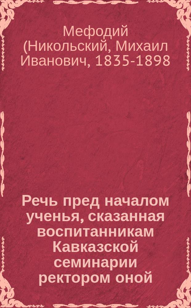 Речь пред началом ученья, сказанная воспитанникам Кавказской семинарии ректором оной, архимандритом Мефодием