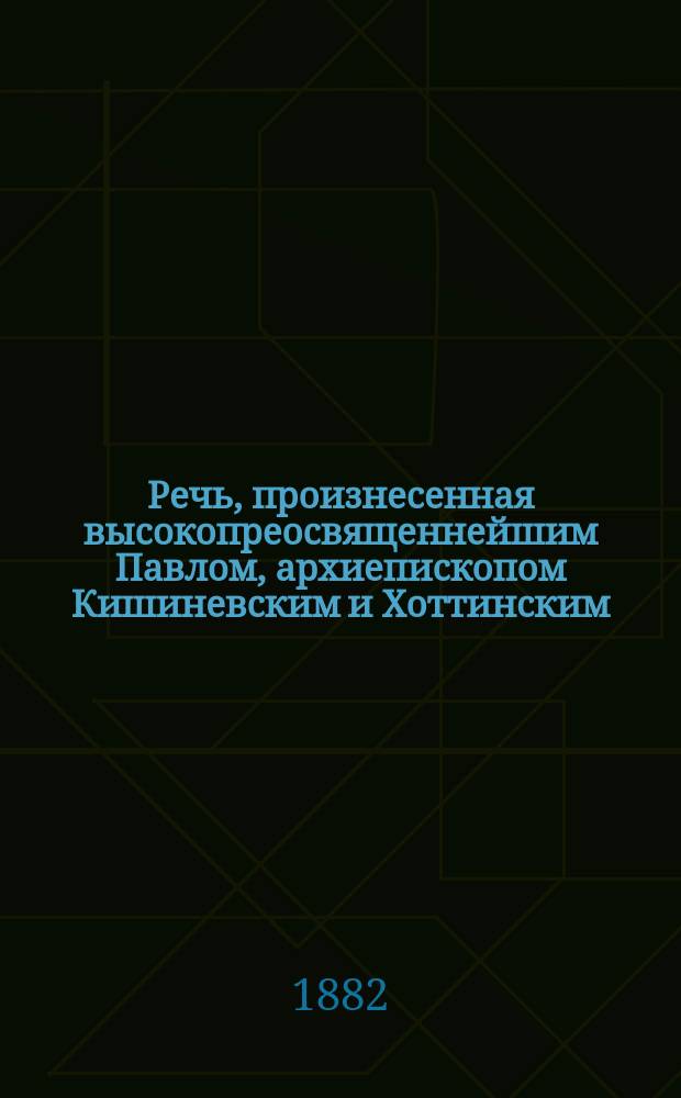 Речь, произнесенная высокопреосвященнейшим Павлом, архиепископом Кишиневским и Хоттинским, 12-го апреля 1882 года, на Скаковом поле - Рышкановке, при освящении часовни и инвалидного дома