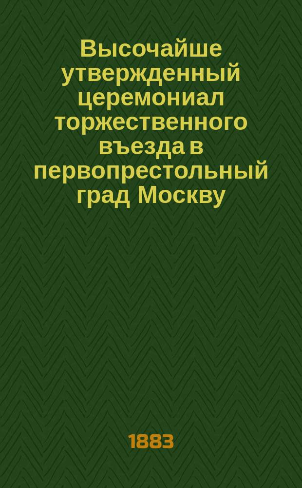 Высочайше утвержденный церемониал торжественного въезда в первопрестольный град Москву...