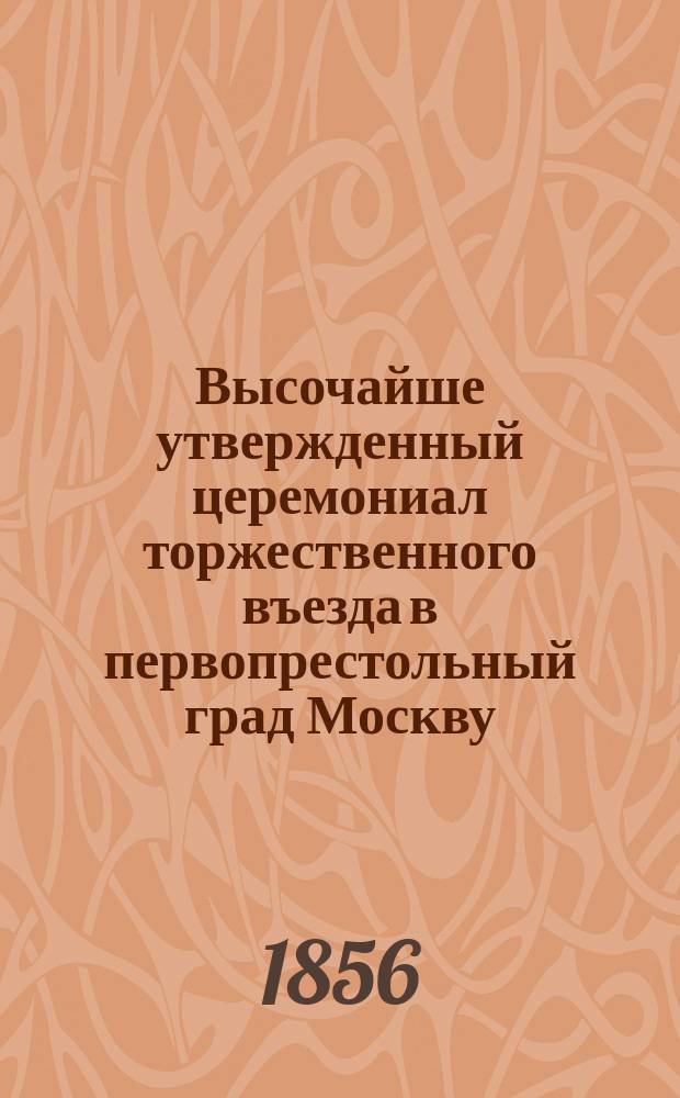 Высочайше утвержденный церемониал торжественного въезда в первопрестольный град Москву... ... и священнейшего коронования... : ... и священнейшего коронования... императора Александра Николаевича...