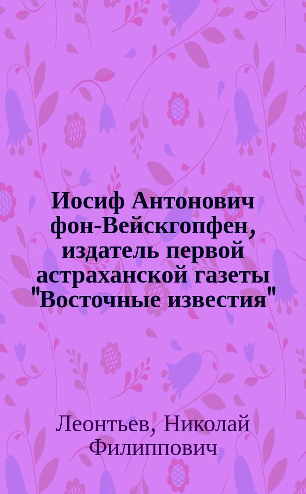 Иосиф Антонович фон-Вейскгопфен, издатель первой астраханской газеты "Восточные известия" (1813-1816 гг.)