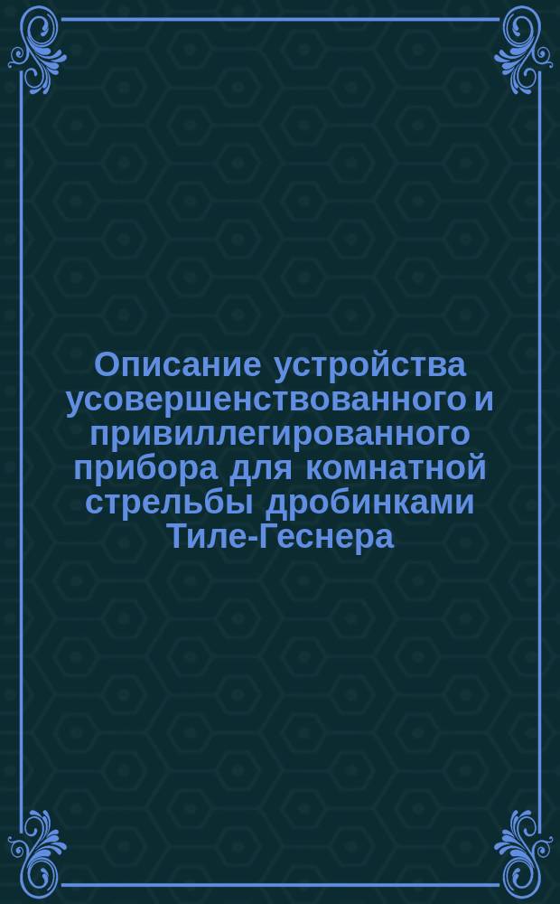 Описание устройства усовершенствованного и привиллегированного прибора для комнатной стрельбы дробинками Тиле-Геснера