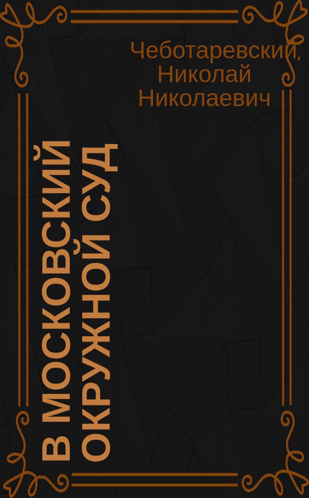 В Московский окружной суд : Прошение присяжного поверенного Николая Николаевича Чеботаревского по доверенности истца купеческого сына Григория (Гирша) Абрамовича Хаймовича по поводу духовного завещания