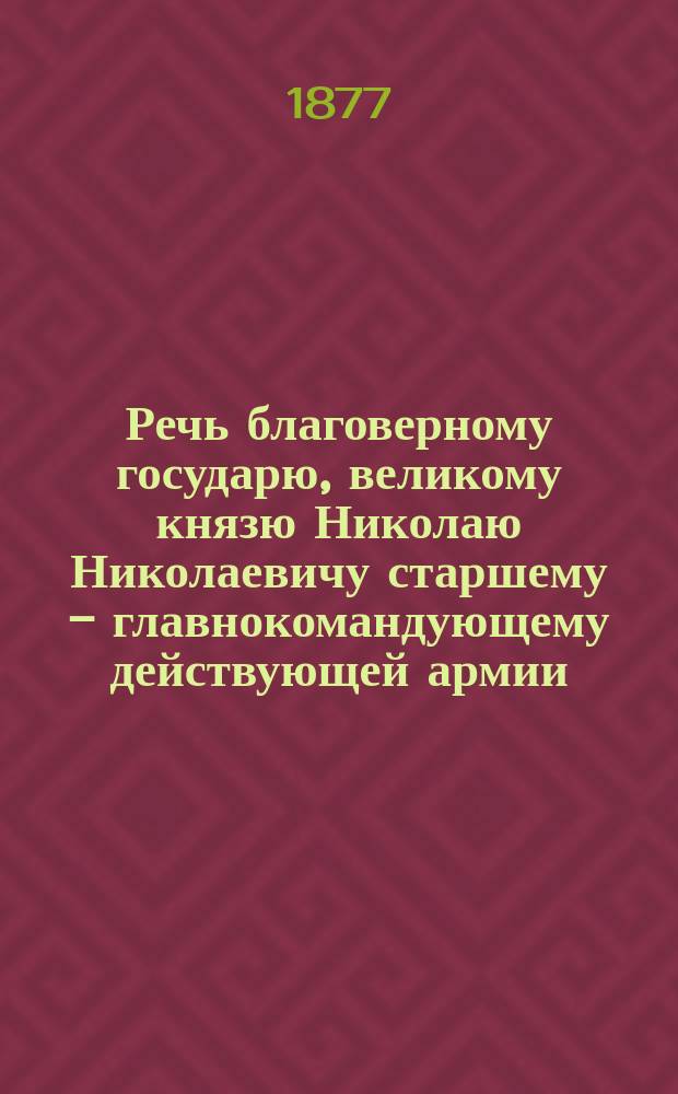 Речь благоверному государю, великому князю Николаю Николаевичу старшему - главнокомандующему действующей армии, сказанная 30 апреля 1877 года в Кишеневском кафедральном соборе, преосвященным Павлом, епископом Кишеневским и Хотинским, после напутственного молебствия, по случаю отправления его высочества из Кишенева в Букарешт и на Дунай