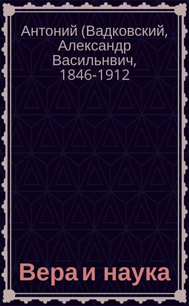 Вера и наука : Речь перед молебном при открытии Ин-та экспериментальной медицины, произнесенная ректором Акад., преосвящ. Антонием, еп. Выборгским, 8 дек. 1890 г