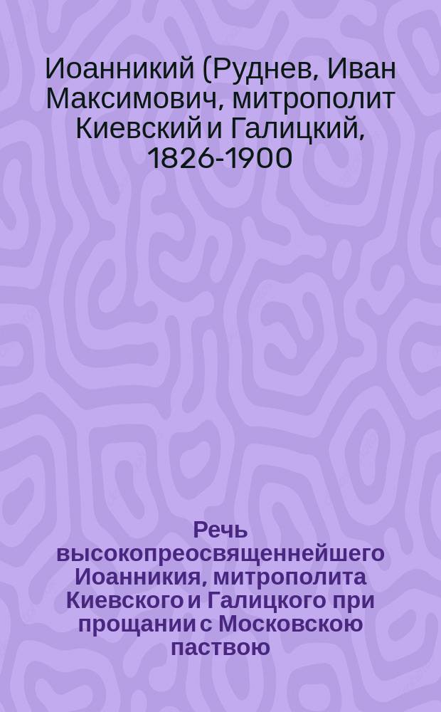 Речь высокопреосвященнейшего Иоанникия, митрополита Киевского и Галицкого при прощании с Московскою паствою, произнесенная 8 декабря 1891 года в Кафедральном Христа спасителя соборе