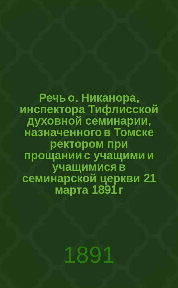 Речь о. Никанора, инспектора Тифлисской духовной семинарии, назначенного в Томске ректором при прощании с учащими и учащимися в семинарской церкви 21 марта 1891 г.
