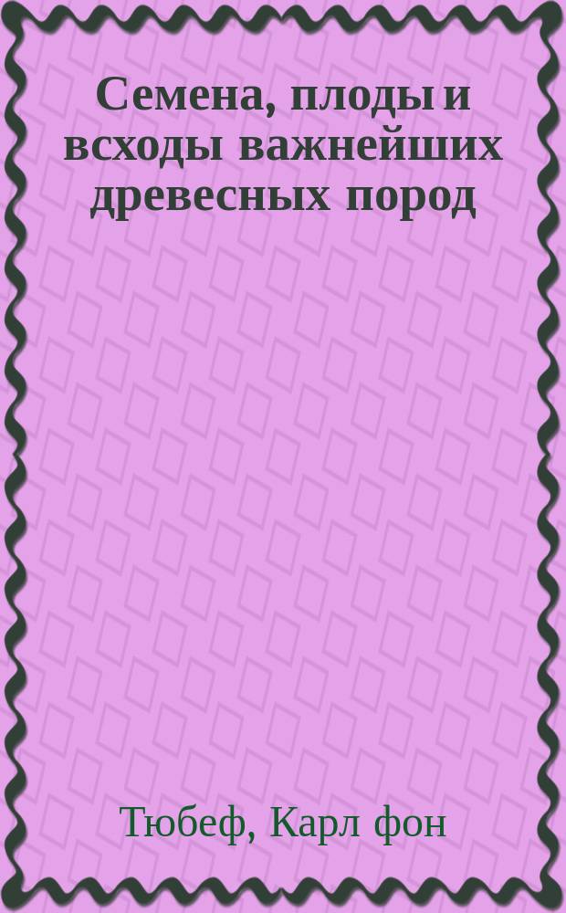 Семена, плоды и всходы важнейших древесных пород : Пер. с нем., изм. и доп