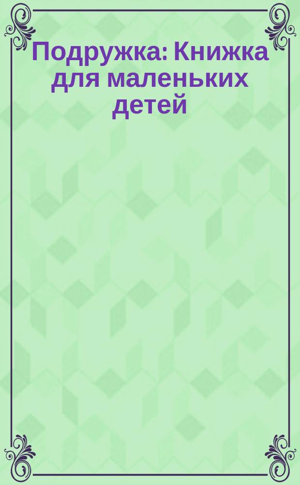 Подружка : Книжка для маленьких детей