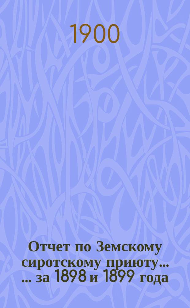 Отчет по Земскому сиротскому приюту ... ... за 1898 и 1899 года