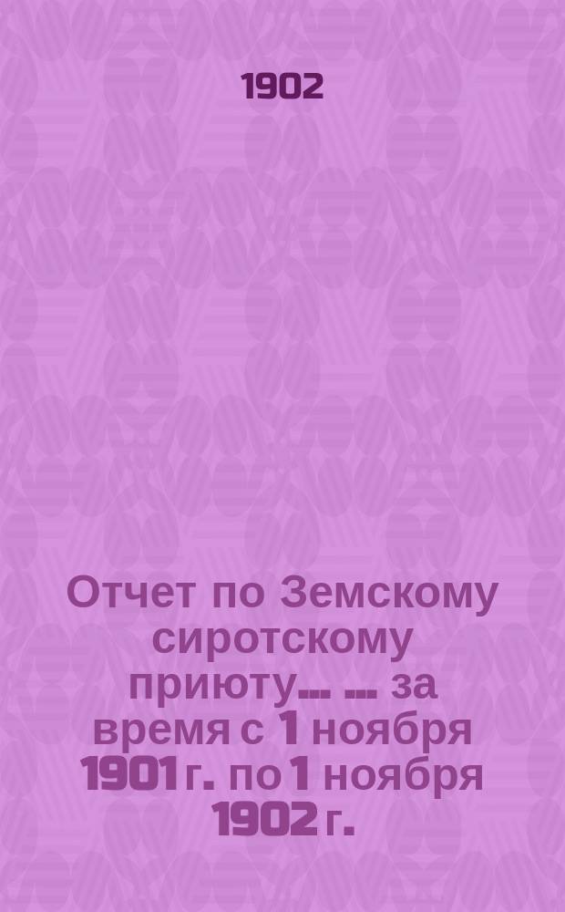 Отчет по Земскому сиротскому приюту ... ... за время с 1 ноября 1901 г. по 1 ноября 1902 г.