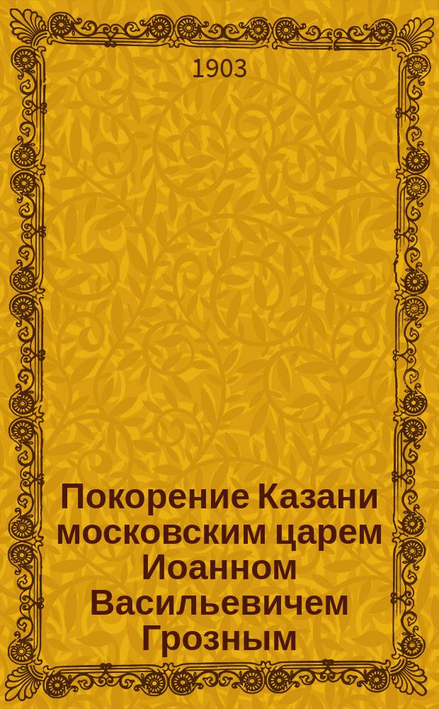 Покорение Казани московским царем Иоанном Васильевичем Грозным : Рассказ из русской истории Е. Тихомирова