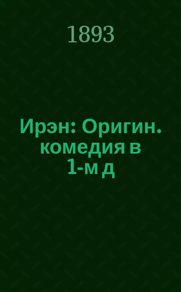 Ирэн : Оригин. комедия в 1-м д