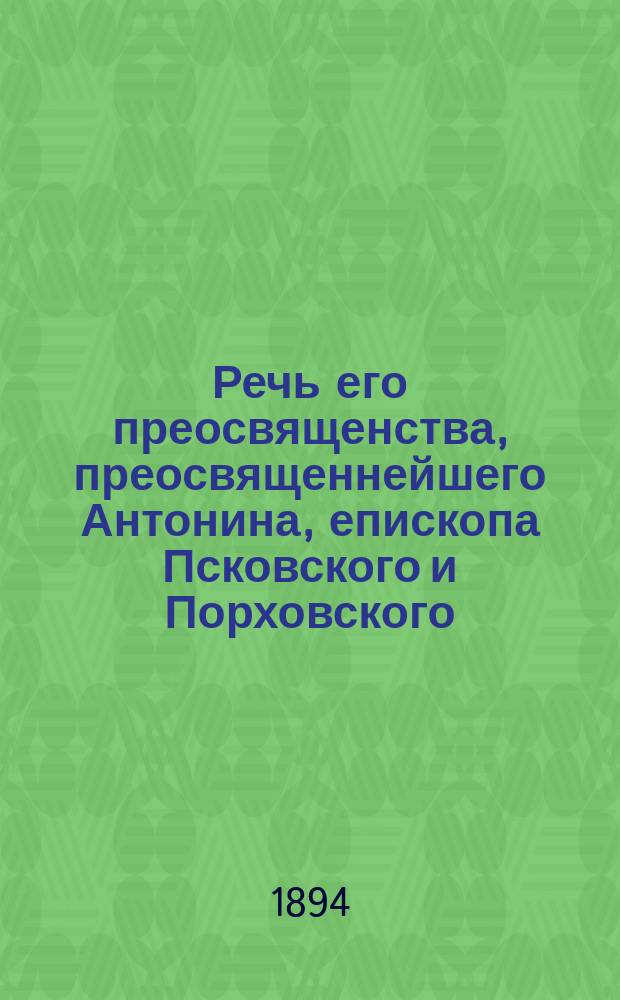 Речь его преосвященства, преосвященнейшего Антонина, епископа Псковского и Порховского, пред началом празднования 700-летней годовщины обретения мощей св. благоверного князя Всеволода-Гавриила : Произнесена в Псковск. кафедральном Благовещенск. соборе 26 ноября 1893 г. пред началом вечерни
