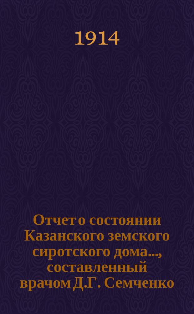 Отчет о состоянии Казанского земского сиротского дома..., составленный врачом Д.Г. Семченко. ... за 1 января 1913 - 1 января 1914 год
