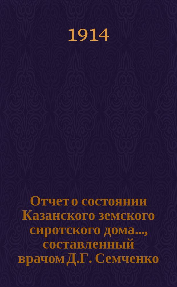 Отчет о состоянии Казанского земского сиротского дома..., составленный врачом Д.Г. Семченко. ... за 1 января 1913 - 1 января 1914 год