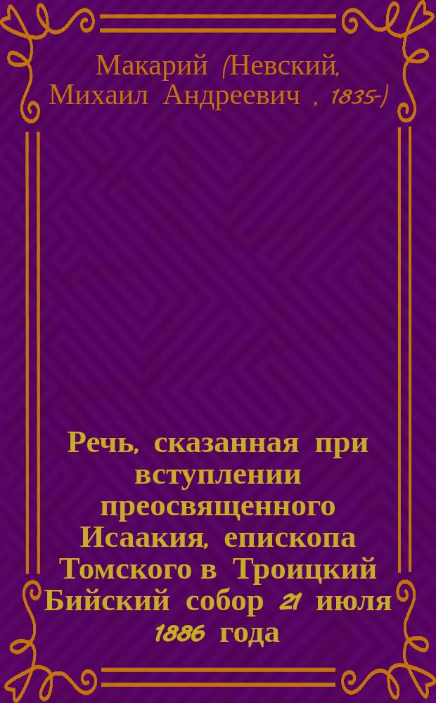 Речь, сказанная при вступлении преосвященного Исаакия, епископа Томского в Троицкий Бийский собор 21 июля 1886 года