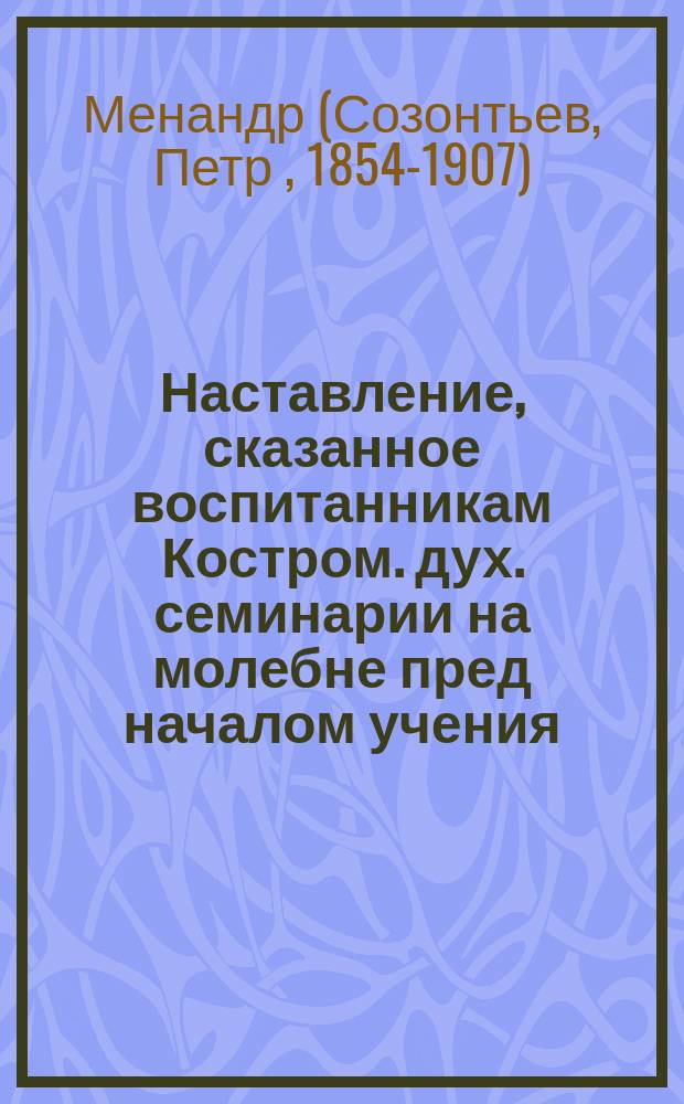 Наставление, сказанное воспитанникам Костром. дух. семинарии на молебне пред началом учения, 26 августа 1894 г.
