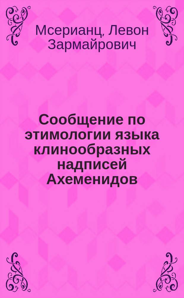 [Сообщение по этимологии языка клинообразных надписей Ахеменидов]