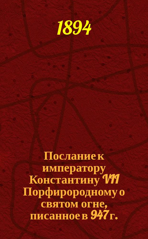 [Послание к императору Константину VII Порфирородному о святом огне, писанное в 947 г., изданное с предисловием А.И. Пападопуло-Керамевсом и переведенное Г.С. Дестунисом]
