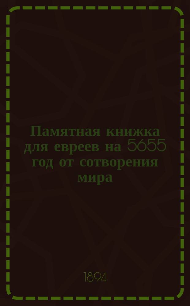Памятная книжка для евреев на 5655 год от сотворения мира : (С 19-го сент. 1894 г. до 1-го сент. 1895 г.) В 14 отделах. Год 1-. Год 1