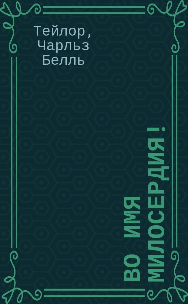 Во имя милосердия! : Речь англ. медика хирурга Чарльза Белль-Тайлор на антививисекционной коференции а Ноттингеме 29 ноября 1893 г