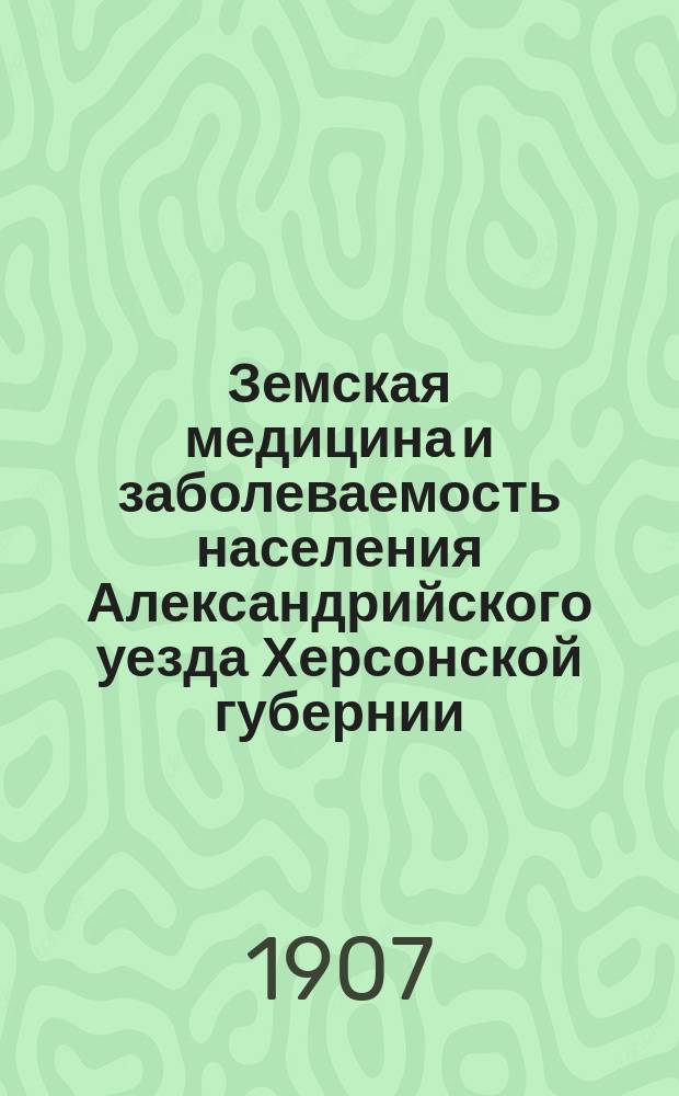 Земская медицина и заболеваемость населения Александрийского уезда Херсонской губернии... в 1905 году : Годовой обзор