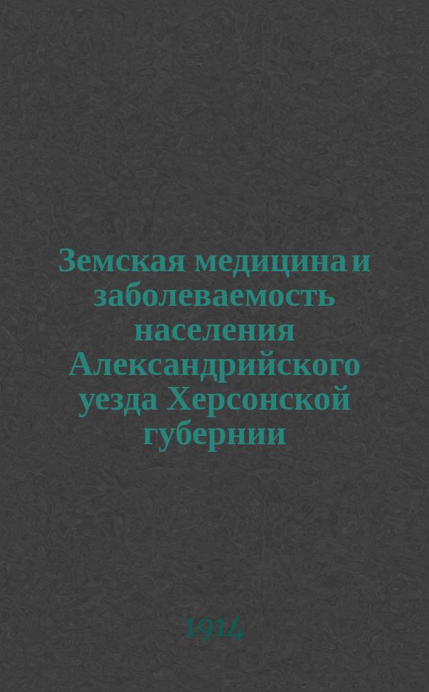 Земская медицина и заболеваемость населения Александрийского уезда Херсонской губернии... в 1913 году : Годовой обзор ; Отчет о деятельности Александрийской гигиено-бактериологической лаборатории Хер. губ. в 1913 году ; Отчет о деятельности Петровской земской лечебницы в 1913 году