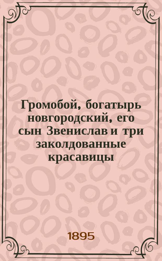 Громобой, богатырь новгородский, его сын Звенислав и три заколдованные красавицы : Древнейшее повествование