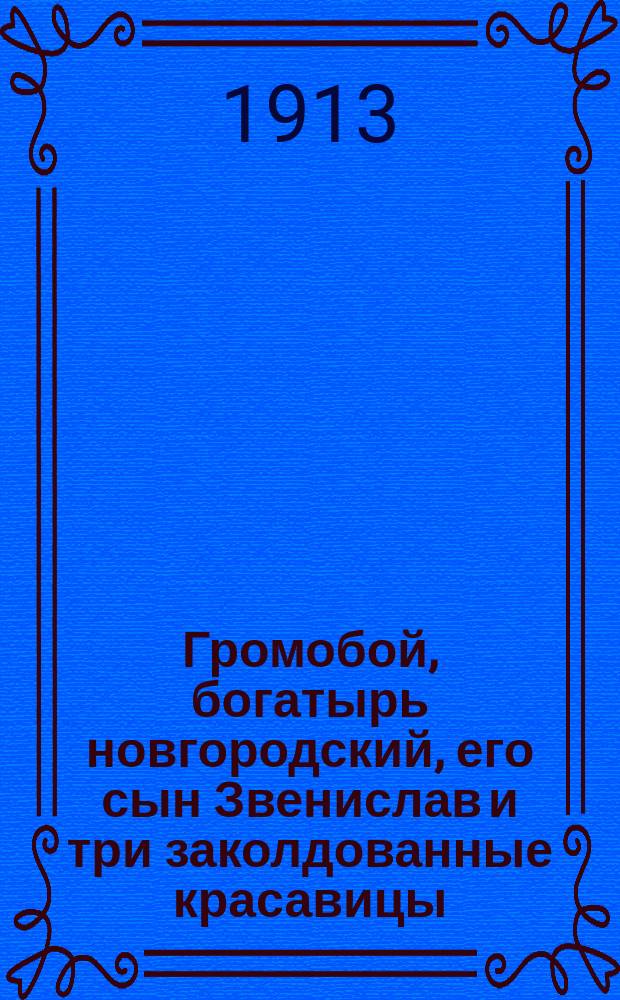 Громобой, богатырь новгородский, его сын Звенислав и три заколдованные красавицы : Древнейшее повествование