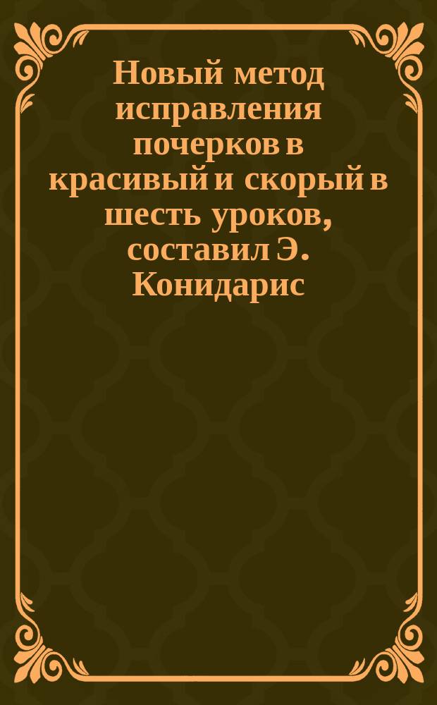 Новый метод исправления почерков в красивый и скорый в шесть уроков, составил Э. Конидарис, профессор каллиграфии...