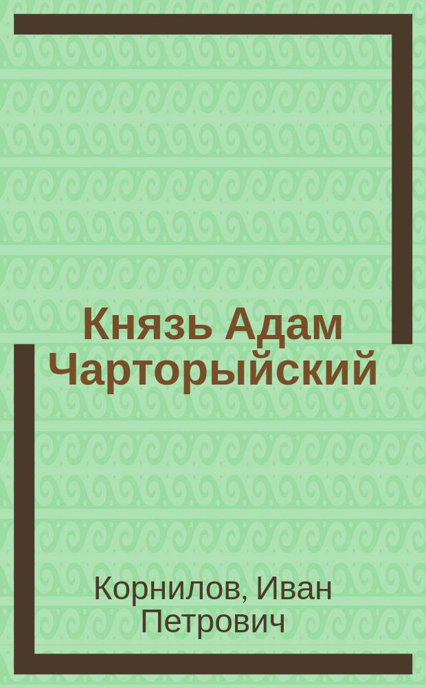 Князь Адам Чарторыйский : Краткий очерк : С прил. выдержек из автобиогр. Чарторыйского, баронов Биньона и Де Марбо и "Записок Иосифа митрополита Литовского"