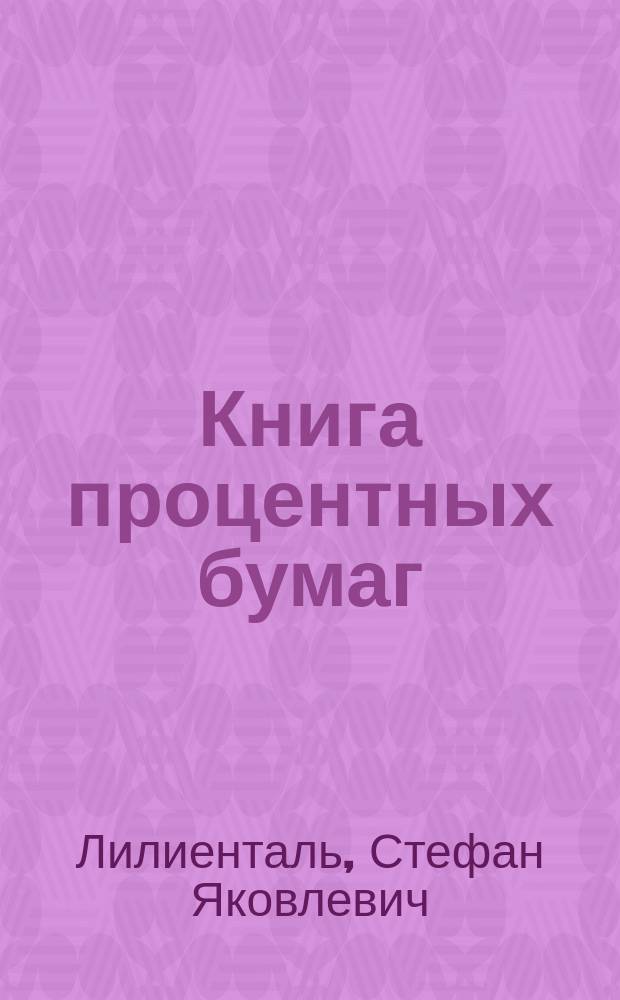 Книга процентных бумаг / Препод. коммерч. наук Стефан Яковлевич Лилиэнталь в Москве; Покупная; Товарная и другие образцы книг