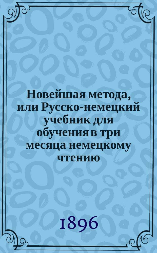 Новейшая метода, или Русско-немецкий учебник для обучения в три месяца немецкому чтению, письму и разговору без помощи учителя : Низший курс. Вып. 5