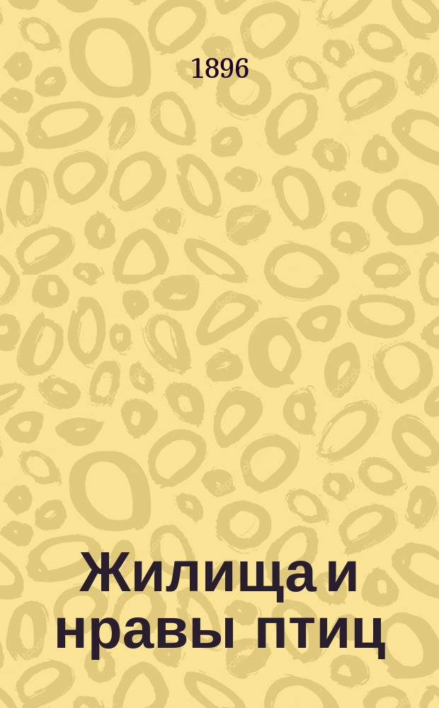 Жилища и нравы птиц : 1-5. 3 : Птицы с лепными гнездами ; 4. Птицы, строящие гнезда на ветвях