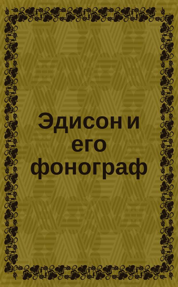 Эдисон и его фонограф : Краткая биография знаменитого изобретателя Томаса Эдиссона и описание его говорящей и поющей машины "Фонограф"
