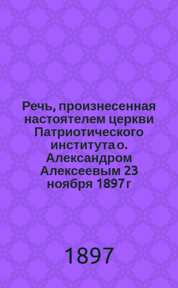 Речь, произнесенная настоятелем церкви Патриотического института о. Александром Алексеевым 23 ноября 1897 г. при освящении протоиереем о. Иоанном Ильичем Сергиевым Кронштадтским нового корпуса фортепианной фабрики под фирмою "Братья Р. и А. Дидерихс", что на Васильевском острове, по 13-й линии, под № 78, и по случаю получения владельцем фирмы, Андреем Федоровичем Дидерихс, государственного герба на Всероссийской художественно-промышленной выставке в Нижнем Новгороде в 1896 г.