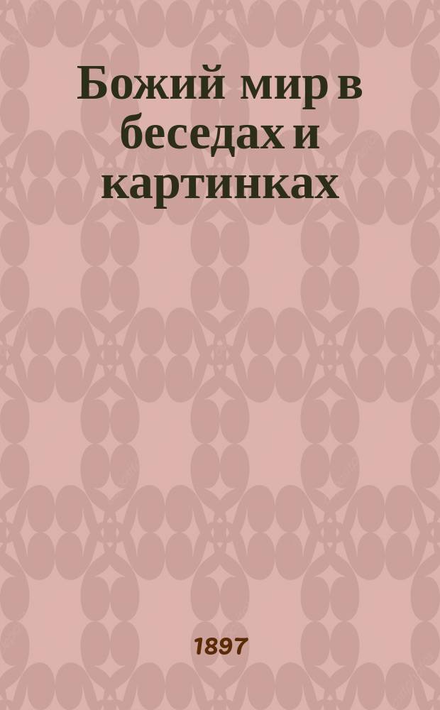 Божий мир в беседах и картинках : Год первый. Человек. Животные. Растения. Минералы. Первые понятия из физики и химии : Начальные уроки мироведения, сост. полем Бэром