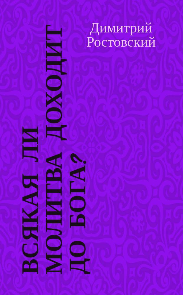 Всякая ли молитва доходит до Бога? : (Из творения св. Димитрия Ростовского в рус. пер., изд. И.Л. Тузова)