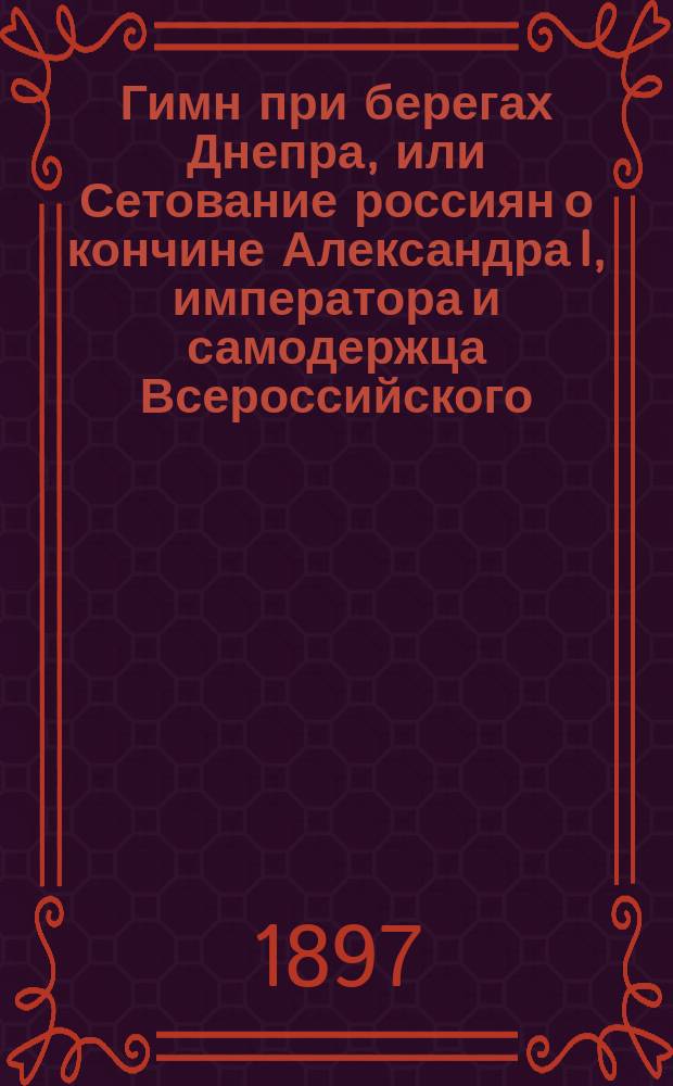 Гимн при берегах Днепра, или Сетование россиян о кончине Александра I, императора и самодержца Всероссийского, последовавшей 19 ноября 1825 г.