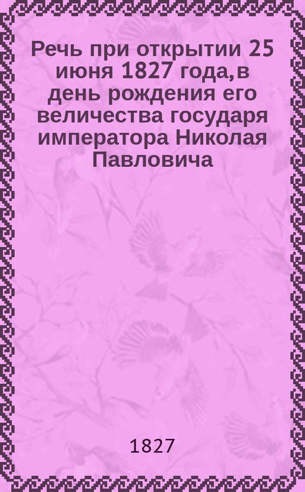 Речь при открытии 25 июня 1827 года, в день рождения его величества государя императора Николая Павловича, в губернском городе Калуге Больничнаго Золотаревскаго дома,