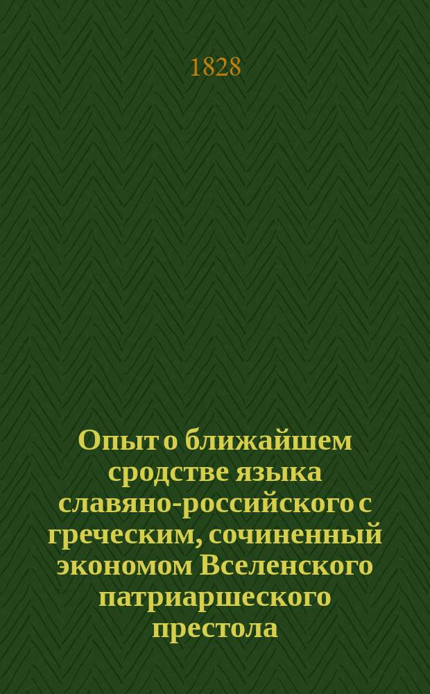 Опыт о ближайшем сродстве языка славяно-российского с греческим, сочиненный экономом Вселенского патриаршеского престола... пресвитером Константином Экономидом, членом Российской академии, и конференции Духовной Александроневской академии и проч : Ч. 1-2. Ч. 1. Т. 1 : Переведенный состоящим при Венском посольстве свящ. Гавриилом Меглинцким