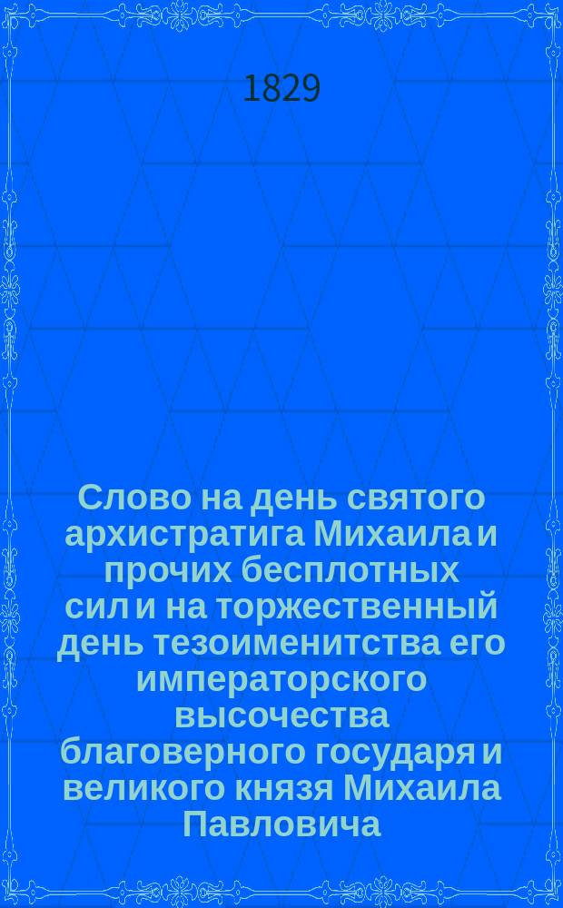 Слово на день святого архистратига Михаила и прочих бесплотных сил и на торжественный день тезоименитства его императорского высочества благоверного государя и великого князя Михаила Павловича, говоренное в Адмиралтейской церкви, ноября 8 дня 1828 года... архимандритом Костромской семинарии ректором и Первого кадетского корпуса законоучителем Евгением
