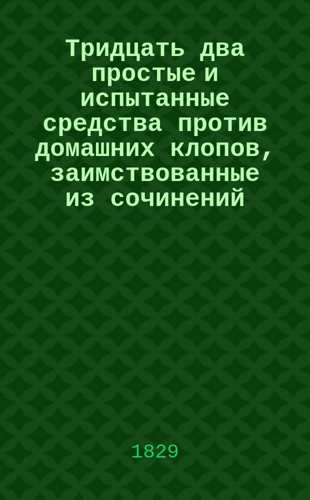 Тридцать два простые и испытанные средства против домашних клопов, заимствованные из сочинений: Авиценны, Алдрованда, Гиппократа, Дюля, Лакроя, Муффета, Сальберха и проч. : Пер. с 3-го испр. и умноженного изд. фр. соч. Матиота
