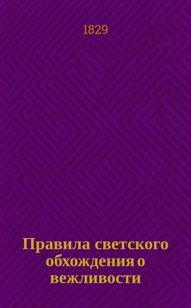 Правила светского обхождения о вежливости : Полн. карман. книжка. содержащая правила, наставления, применения и прим. как представить себя в о-во, и как обращаться в нем
